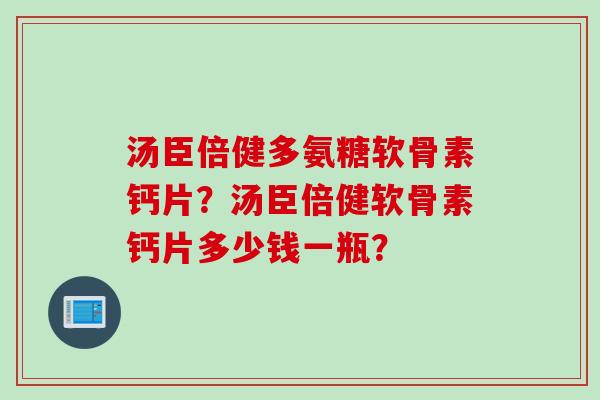 汤臣倍健多氨糖软骨素钙片？汤臣倍健软骨素钙片多少钱一瓶？