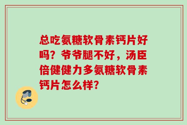 总吃氨糖软骨素钙片好吗？爷爷腿不好，汤臣倍健健力多氨糖软骨素钙片怎么样？