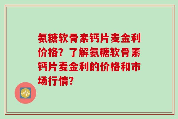 氨糖软骨素钙片麦金利价格?了解氨糖软骨素钙片麦金利的价格和市场行情? 氨糖软骨素钙片麦金利价格?了解氨糖软骨素钙片麦金利的价格和市场行情?