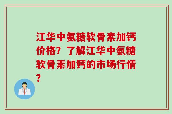 江华中氨糖软骨素加钙价格？了解江华中氨糖软骨素加钙的市场行情？