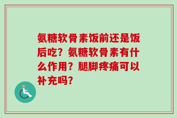 氨糖软骨素饭前还是饭后吃？氨糖软骨素有什么作用？腿脚疼痛可以补充吗？