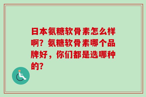 日本氨糖软骨素怎么样啊？氨糖软骨素哪个品牌好，你们都是选哪种的？