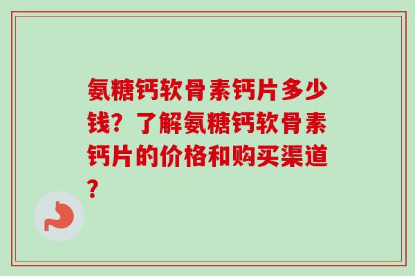 氨糖钙软骨素钙片多少钱？了解氨糖钙软骨素钙片的价格和购买渠道？