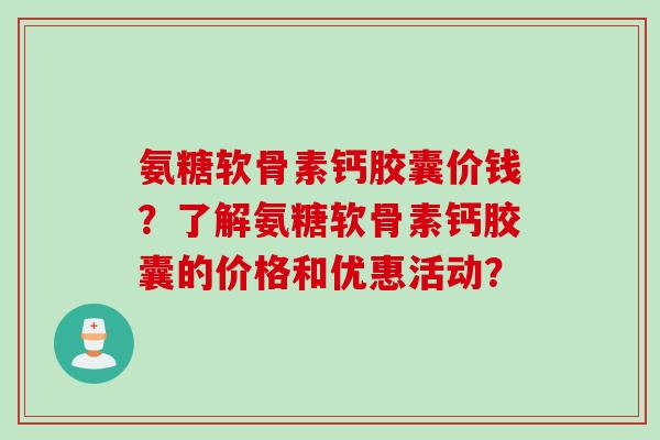 氨糖软骨素钙胶囊价钱？了解氨糖软骨素钙胶囊的价格和优惠活动？