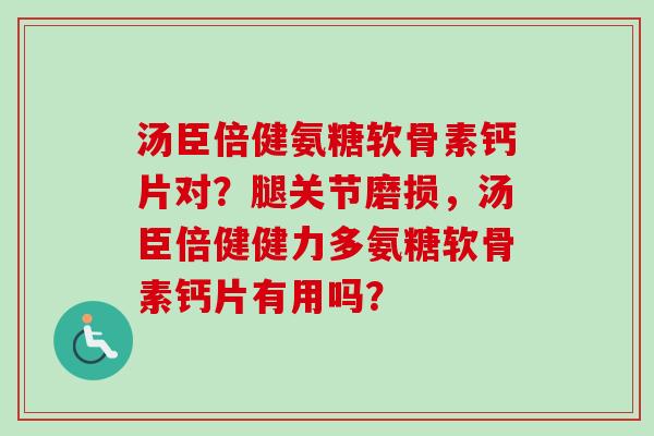 汤臣倍健氨糖软骨素钙片对？腿关节磨损，汤臣倍健健力多氨糖软骨素钙片有用吗？
