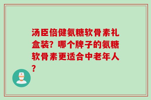 汤臣倍健氨糖软骨素礼盒装?哪个牌子的氨糖软骨素更适合中老年人? 汤臣倍健氨糖软骨素礼盒装?哪个牌子的氨糖软骨素更适合中老年人?