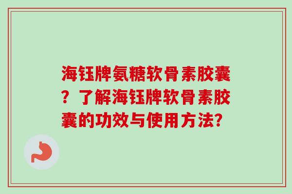 海钰牌氨糖软骨素胶囊?了解海钰牌软骨素胶囊的功效与使用方法? 海钰牌氨糖软骨素胶囊?了解海钰牌软骨素胶囊的功效与使用方法?