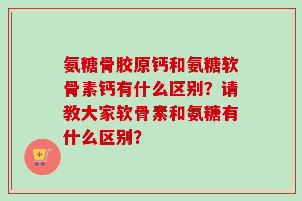氨糖骨胶原钙和氨糖软骨素钙有什么区别？请教大家软骨素和氨糖有什么区别？