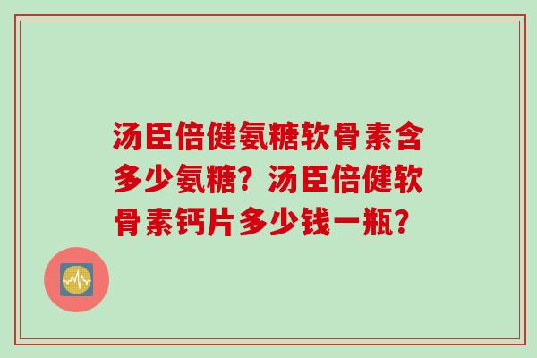 汤臣倍健氨糖软骨素含多少氨糖?汤臣倍健软骨素钙片多少钱一瓶? 汤臣倍健氨糖软骨素含多少氨糖?汤臣倍健软骨素钙片多少钱一瓶?
