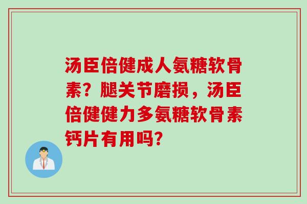 汤臣倍健成人氨糖软骨素？腿关节磨损，汤臣倍健健力多氨糖软骨素钙片有用吗？