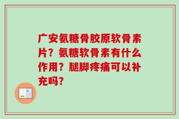 广安氨糖骨胶原软骨素片？氨糖软骨素有什么作用？腿脚疼痛可以补充吗？