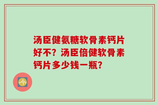 汤臣健氨糖软骨素钙片好不？汤臣倍健软骨素钙片多少钱一瓶？