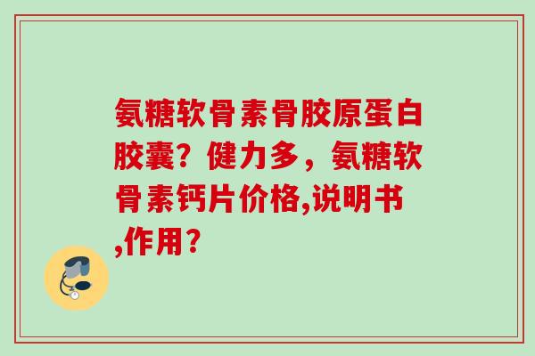 氨糖软骨素骨胶原蛋白胶囊？健力多，氨糖软骨素钙片价格,说明书,作用？
