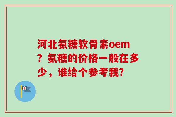 河北氨糖软骨素oem？氨糖的价格一般在多少，谁给个参考我？