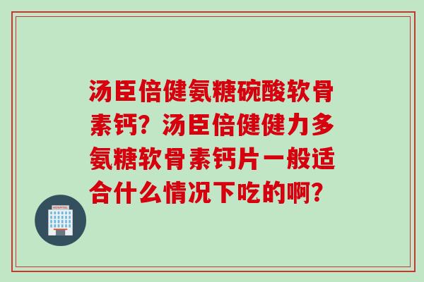 汤臣倍健氨糖碗酸软骨素钙？汤臣倍健健力多氨糖软骨素钙片一般适合什么情况下吃的啊？