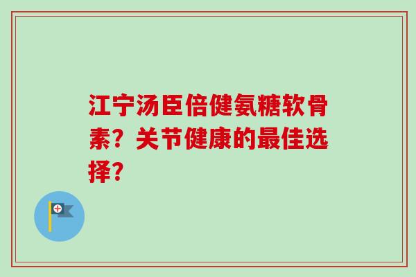 江宁汤臣倍健氨糖软骨素？关节健康的最佳选择？