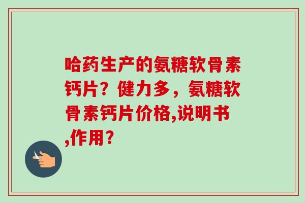 哈药生产的氨糖软骨素钙片？健力多，氨糖软骨素钙片价格,说明书,作用？