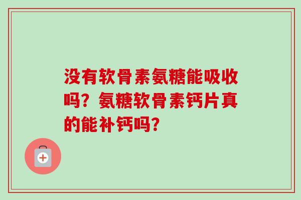 没有软骨素氨糖能吸收吗？氨糖软骨素钙片真的能补钙吗？
