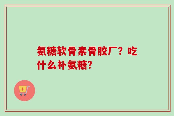 氨糖软骨素骨胶厂？吃什么补氨糖？