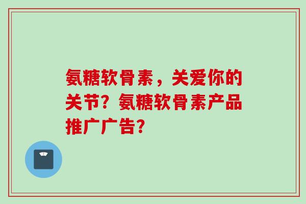 氨糖软骨素，关爱你的关节？氨糖软骨素产品推广广告？
