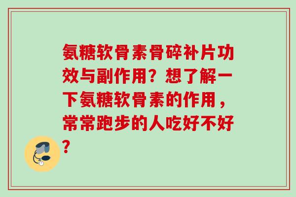 氨糖软骨素骨碎补片功效与副作用？想了解一下氨糖软骨素的作用，常常跑步的人吃好不好？