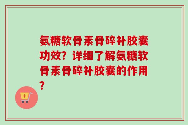 氨糖软骨素骨碎补胶囊功效？详细了解氨糖软骨素骨碎补胶囊的作用？