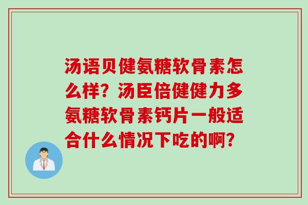 汤语贝健氨糖软骨素怎么样?汤臣倍健健力多氨糖软骨素钙片一般适合什么情况下吃的啊? 汤语贝健氨糖软骨素怎么样?汤臣倍健健力多氨糖软骨素钙片一般适合什么情况下吃的啊?