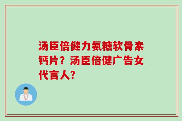 汤臣倍健力氨糖软骨素钙片？汤臣倍健广告女代言人？