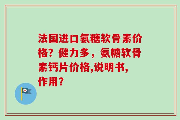 法国进口氨糖软骨素价格？健力多，氨糖软骨素钙片价格,说明书,作用？