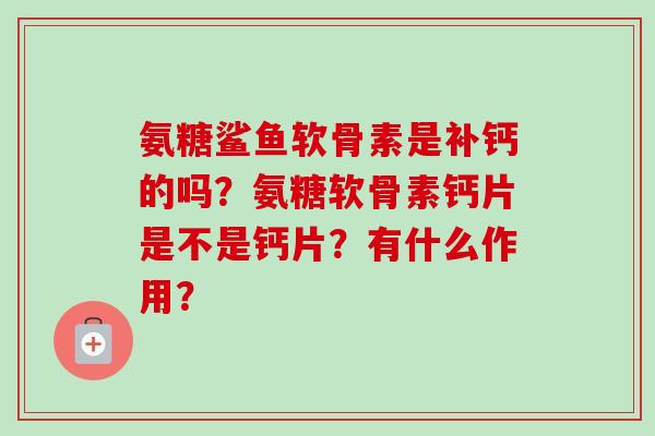 氨糖鲨鱼软骨素是补钙的吗？氨糖软骨素钙片是不是钙片？有什么作用？