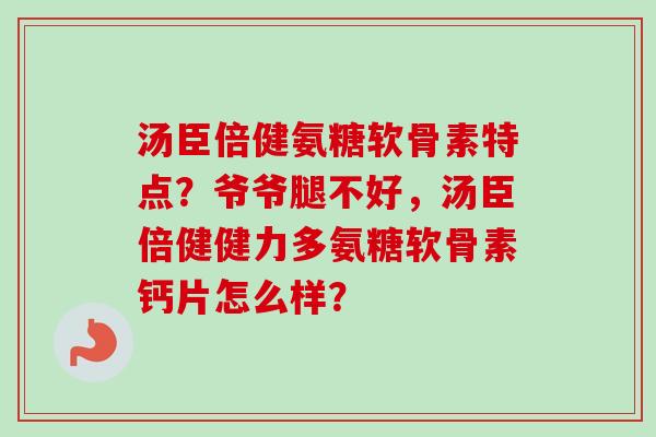 汤臣倍健氨糖软骨素特点？爷爷腿不好，汤臣倍健健力多氨糖软骨素钙片怎么样？