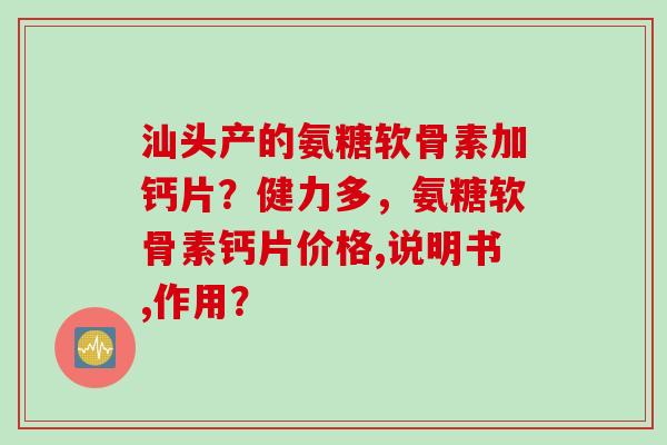 汕头产的氨糖软骨素加钙片？健力多，氨糖软骨素钙片价格,说明书,作用？