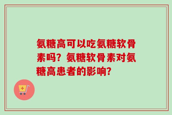 氨糖高可以吃氨糖软骨素吗？氨糖软骨素对氨糖高患者的影响？