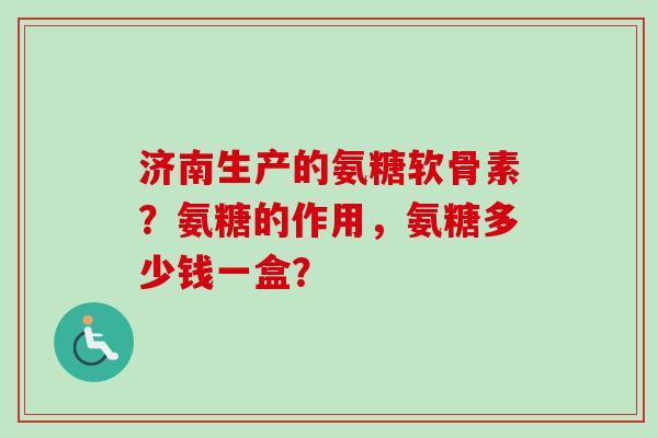 济南生产的氨糖软骨素？氨糖的作用，氨糖多少钱一盒？