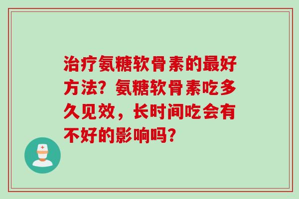 治疗氨糖软骨素的最好方法？氨糖软骨素吃多久见效，长时间吃会有不好的影响吗？