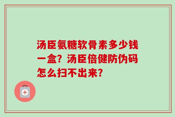 汤臣氨糖软骨素多少钱一盒？汤臣倍健防伪码怎么扫不出来？