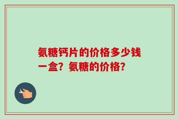 氨糖钙片的价格多少钱一盒？氨糖的价格？