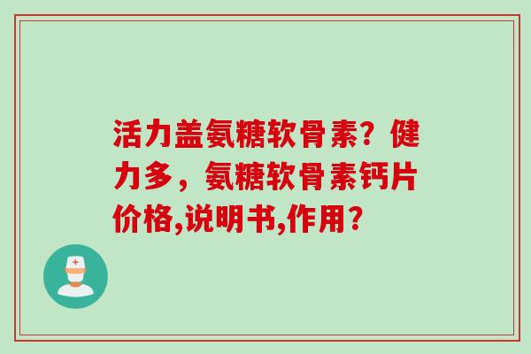 活力盖氨糖软骨素？健力多，氨糖软骨素钙片价格,说明书,作用？