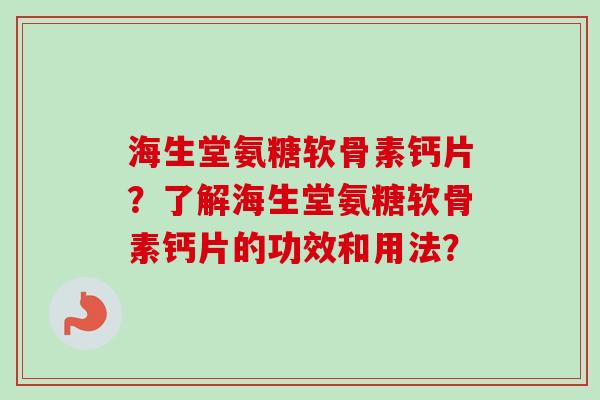 海生堂氨糖软骨素钙片？了解海生堂氨糖软骨素钙片的功效和用法？