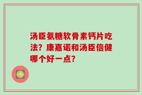 汤臣氨糖软骨素钙片吃法？康嘉诺和汤臣倍健哪个好一点？