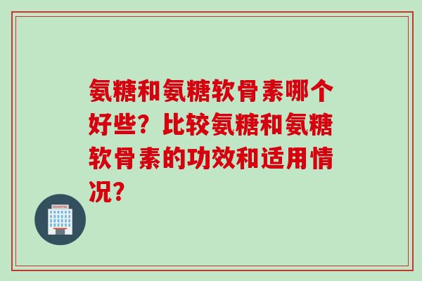 氨糖和氨糖软骨素哪个好些？比较氨糖和氨糖软骨素的功效和适用情况？