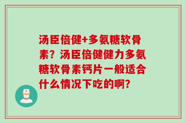 汤臣倍健+多氨糖软骨素？汤臣倍健健力多氨糖软骨素钙片一般适合什么情况下吃的啊？