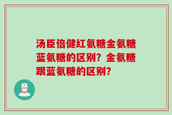 汤臣倍健红氨糖金氨糖蓝氨糖的区别？金氨糖跟蓝氨糖的区别？