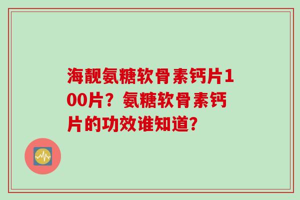 海靓氨糖软骨素钙片100片？氨糖软骨素钙片的功效谁知道？