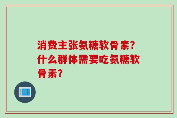 消费主张氨糖软骨素？什么群体需要吃氨糖软骨素？