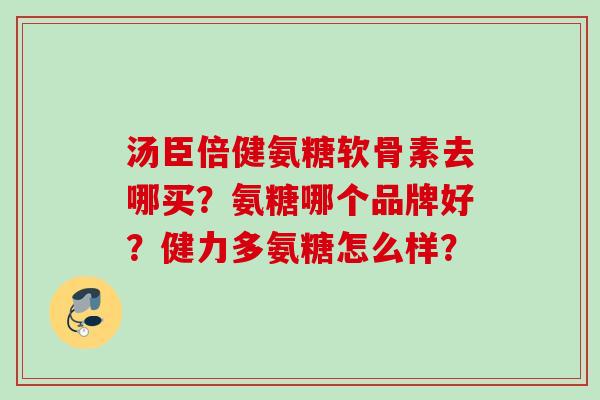 汤臣倍健氨糖软骨素去哪买？氨糖哪个品牌好？健力多氨糖怎么样？