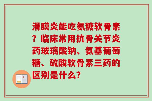 滑膜炎能吃氨糖软骨素？临床常用抗骨关节炎药玻璃酸钠、氨基葡萄糖、硫酸软骨素三药的区别是什么？
