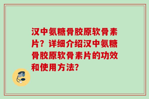 汉中氨糖骨胶原软骨素片？详细介绍汉中氨糖骨胶原软骨素片的功效和使用方法？