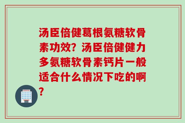 汤臣倍健葛根氨糖软骨素功效？汤臣倍健健力多氨糖软骨素钙片一般适合什么情况下吃的啊？