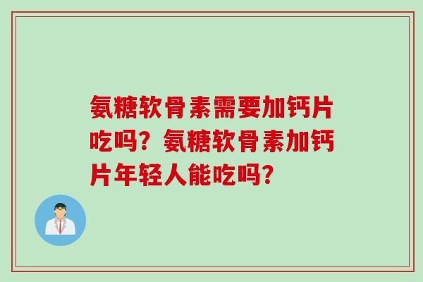 氨糖软骨素需要加钙片吃吗？氨糖软骨素加钙片年轻人能吃吗？
